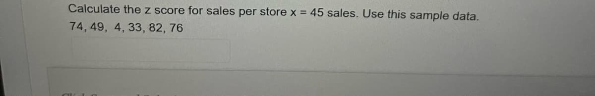 Calculate the z score for sales per store x = 45 sales. Use this sample data.
74, 49, 4, 33, 82, 76