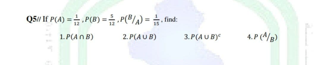Q5// If P(A) = P(B) = P(B/A) = find:
1. P (ANB)
2.P (AUB)
3.P(AUB)C
4.P (A/B)