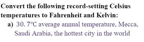 Convert the following record-setting Celsius
temperatures to Fahrenheit and Kelvin:
a) 30.7°C average annual temperature, Mecca,
Saudi Arabia, the hottest city in the world

