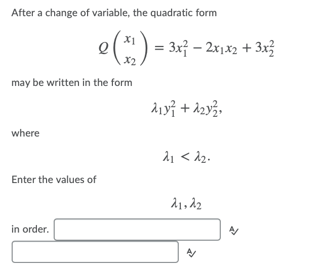 After a change of variable, the quadratic form
e(* ) = 3x7 – 2x1x2 + 3x3
X2
may be written in the form
+
where
21 < 12.
Enter the values of
21, 12
in order.
