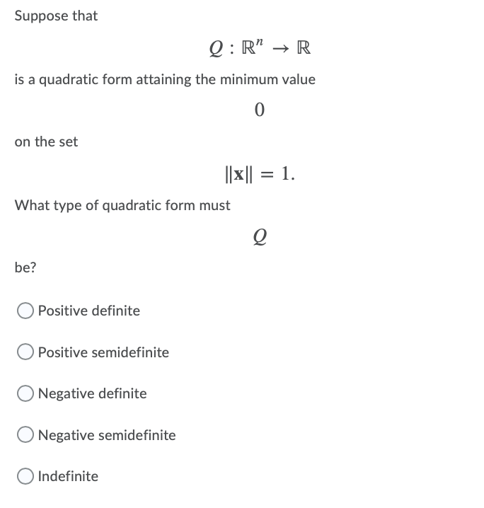 Suppose that
Q : R" → R
is a quadratic form attaining the minimum value
on the set
||x|| = 1.
What type of quadratic form must
be?
Positive definite
Positive semidefinite
Negative definite
Negative semidefinite
Indefinite
