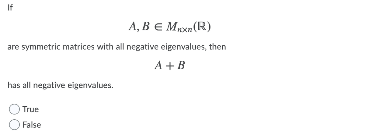 If
А, ВЕ МХn (R)
are symmetric matrices with all negative eigenvalues, then
A + B
has all negative eigenvalues.
True
False
