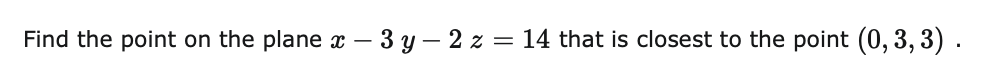 Find the point
on the plane x – 3 y – 2 z = 14 that is closest to the point (0, 3, 3) .
