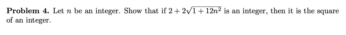 Problem 4. Let n be an integer. Show that if 2+ 2v1 + 12n² is an integer, then it is the square
of an integer.
