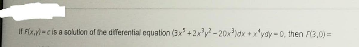 If F(x,y)=c is a solution of the differential equation (3x +2x³y} - 20x³)dx + x*ydy = 0, then F(3,0) =
