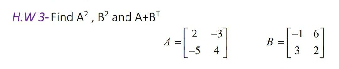 H.W 3- Find A? , B² and A+BT
2 -3
-1 6
B =
3
A
-5 4
