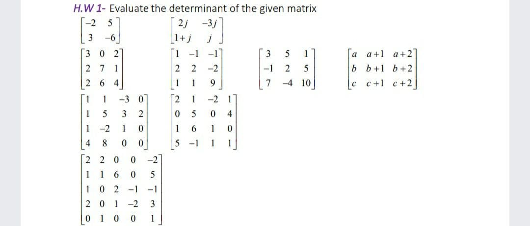H.W 1- Evaluate the determinant of the given matrix
-2
3
1+,
3 0 2
-1
3
1
Ta a+1 a+ 2]
2 7 1
2
-2
-1
2
5
b b+1 b+2
26 4
9
7
-4 10
c c+1 c+2
[1
1
-3 07
[2
1
-2
1
3
2
5
1
-2
1
6.
1
4
-1
1
1
2 2 0
-2
1 1 6
5
1 0 2 -1
-1
20 1 -2
3
0 1 0
1
