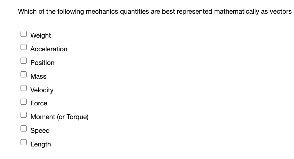 Which of the following mechanics quantities are best represented mathematically as vectors
Weight
Acceleration
Position
O Mass
O Velocity
O Force
Moment (or Torque)
Speed
O Length
O O
