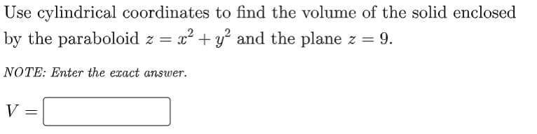 Use cylindrical coordinates to find the volume of the solid enclosed
by the paraboloid z =
x² + y° and the plane z = 9.
NOTE: Enter the exact answer.
V
