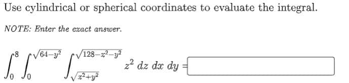 Use cylindrical or spherical coordinates to evaluate the integral.
NOTE: Enter the exact answer.
rV64-y?
V128-x2–y?
22 dz dx dy =
