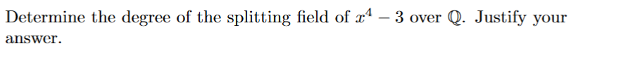 Determine the degree of the splitting field of x4
3 over Q. Justify your
-
answer.
