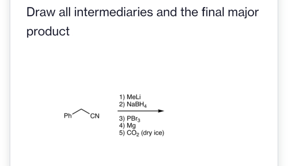 Draw all intermediaries and the final major
product
Ph
CN
1) MeLi
2) NaBH4
3) PBr3
4) Mg
5) CO₂ (dry ice)