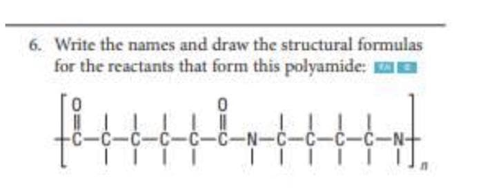 6. Write the names and draw the structural formulas
for the reactants that form this polyamide:
-C-c-c-c-c-C-N-C-C-C-C-N-
⠀⠀⠀T
