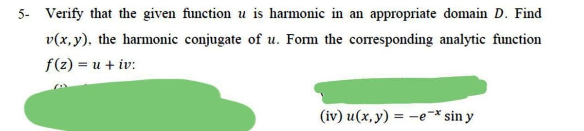 5- Verify that the given function u is harmonic in an appropriate domain D. Find
v(x, y), the harmonic conjugate of u. Form the corresponding analytic function
f (z) = u + iv:
(iv) u(x, y) = -e-* sin y
