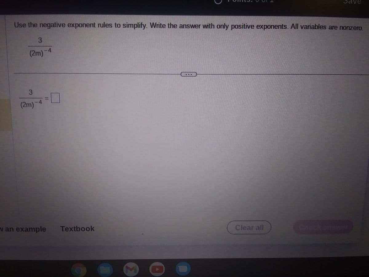 Use the negative exponent rules to simplify. Write the answer with only positive exponents. All variables are nonzero.
(2m)
3
(2m)-4
van example
4
Textbook
N M
NN
U
Clear all