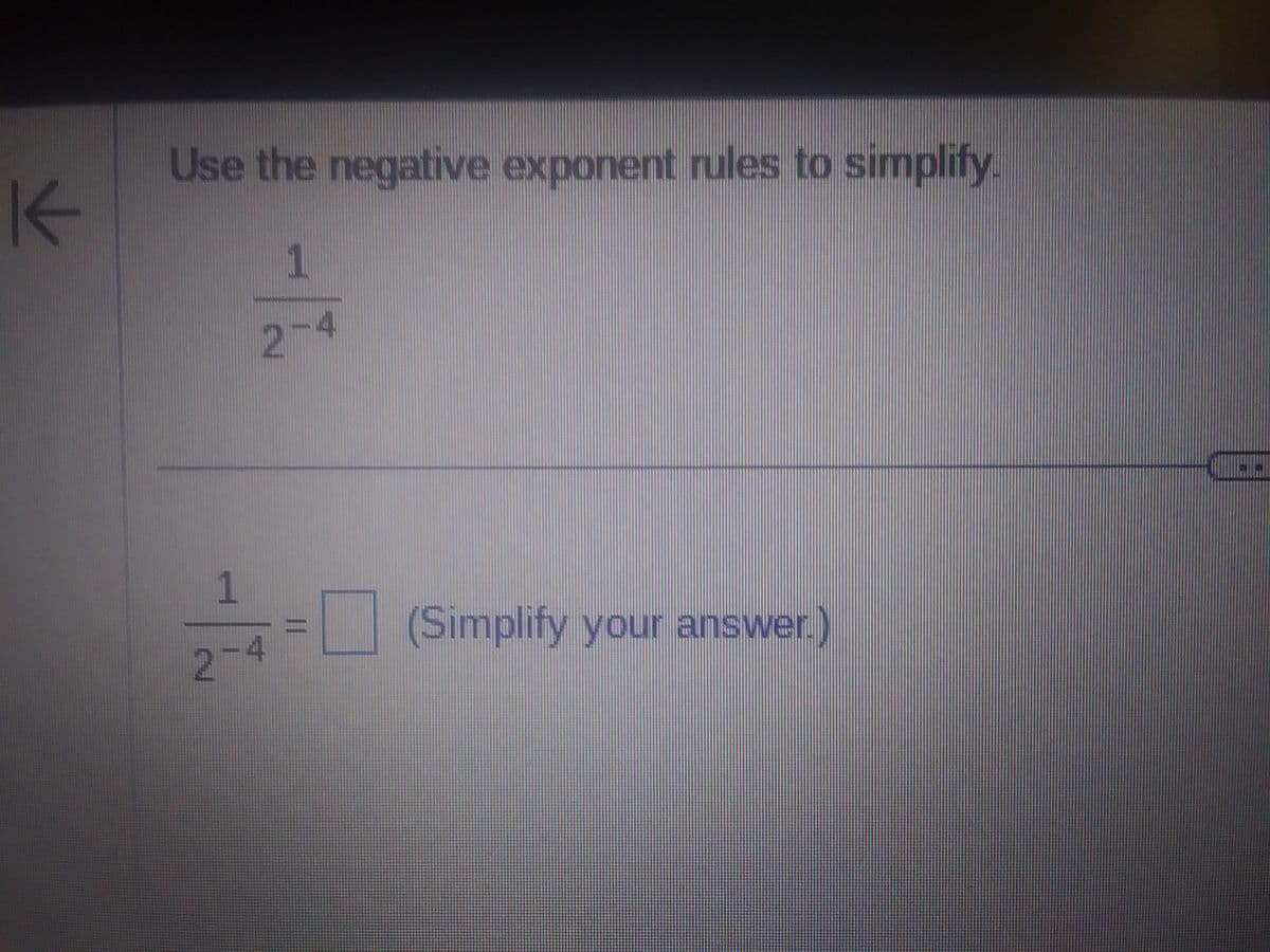 K
Use the negative exponent rules to simplify.
1
2-4
1
2-4
(Simplify your answer.)
...