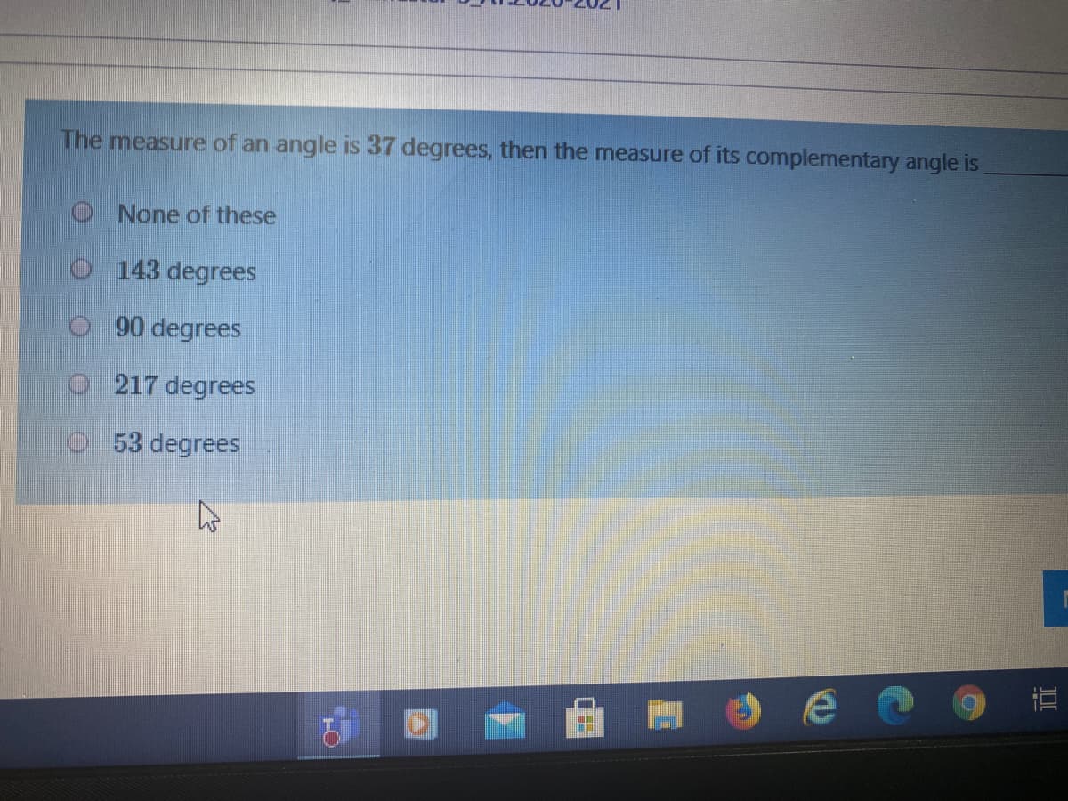 The measure of an angle is 37 degrees, then the measure of its complementary angle is
O None of these
O 143 degrees
90 degrees
O 217 degrees
O53 degrees
