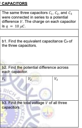 Е САРАСІTORS
The same three capacitors C1, C2, and C3
were connected in series to a potential
difference V. The charge on each capacitor
is q = 10 µC.
b1. Find the equivalent capacitance CP of
the three capacitors.
b2. Find the potential difference across
each capacitor.
V2
V3
RICHA
OF ED
b3. Find the total voltage V of all three
capacitors.
EXCELLA
