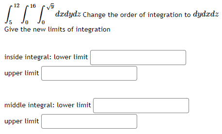 12 16
["² 6¹ 6²
Give the new limits of integration
dadydz Change the order of integration to dydzdz
inside integral: lower limit
upper limit
middle integral: lower limit
upper limit