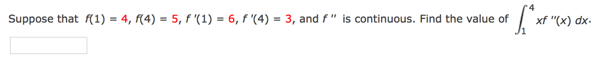 4
Suppose that f(1) = 4, f(4) = 5, f '(1) = 6, f '(4) = 3, and f " is continuous. Find the value of
xf "(x) dx.
%3D
