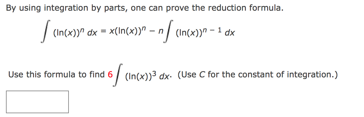 By using integration by parts, one can prove the reduction formula.
| (In(x))" dx = x(In(x))" – n
/ (In(x))^ – 1 dx
-
Use this formula to find6
| (In(x))³ dx. (Use C for the constant of integration.)
