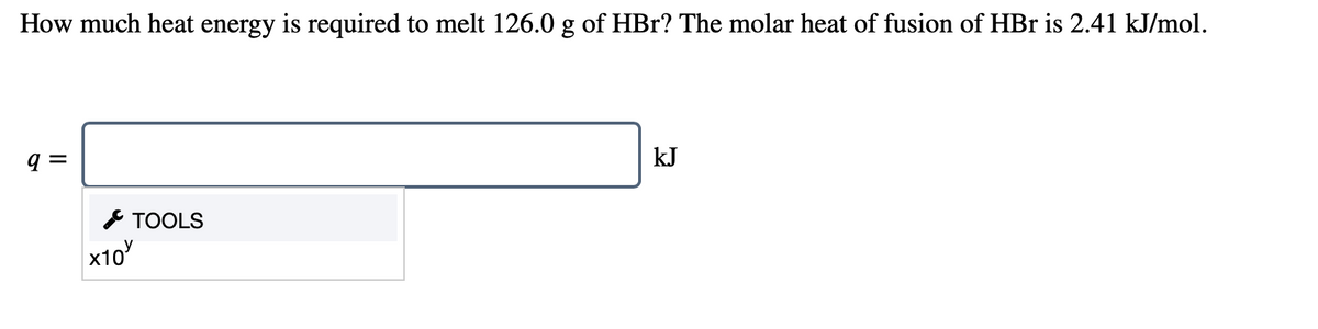 How much heat energy is required to melt 126.0 g of HBr? The molar heat of fusion of HBr is 2.41 kJ/mol.
q =
kJ
* TOOLS
x10
