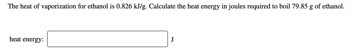 The heat of vaporization for ethanol is 0.826 kJ/g. Calculate the heat energy in joules required to boil 79.85 g of ethanol.
J
heat energy:
