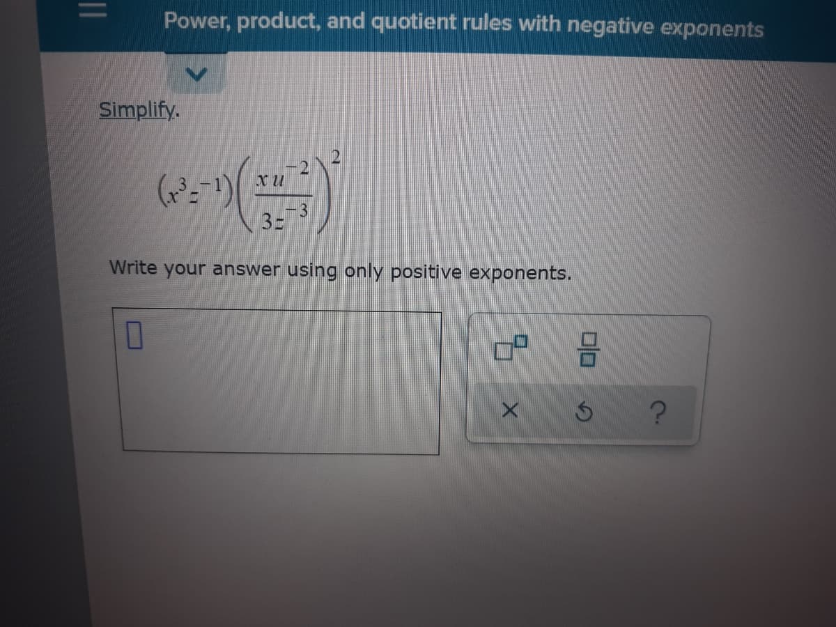 Power, product, and quotient rules with negative exponents
Simplify.
3- 3
Write your answer using only positive exponents.
I|
