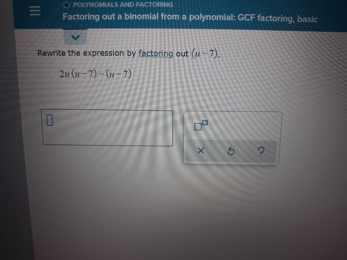 O POLYNOMIALS AND FACTORING
Factoring out a binomial from a polynomial: GCF factoring, basic
Rewrite the expression by factoring out (u-7).
2u (u-7)- (u-7)
1II
