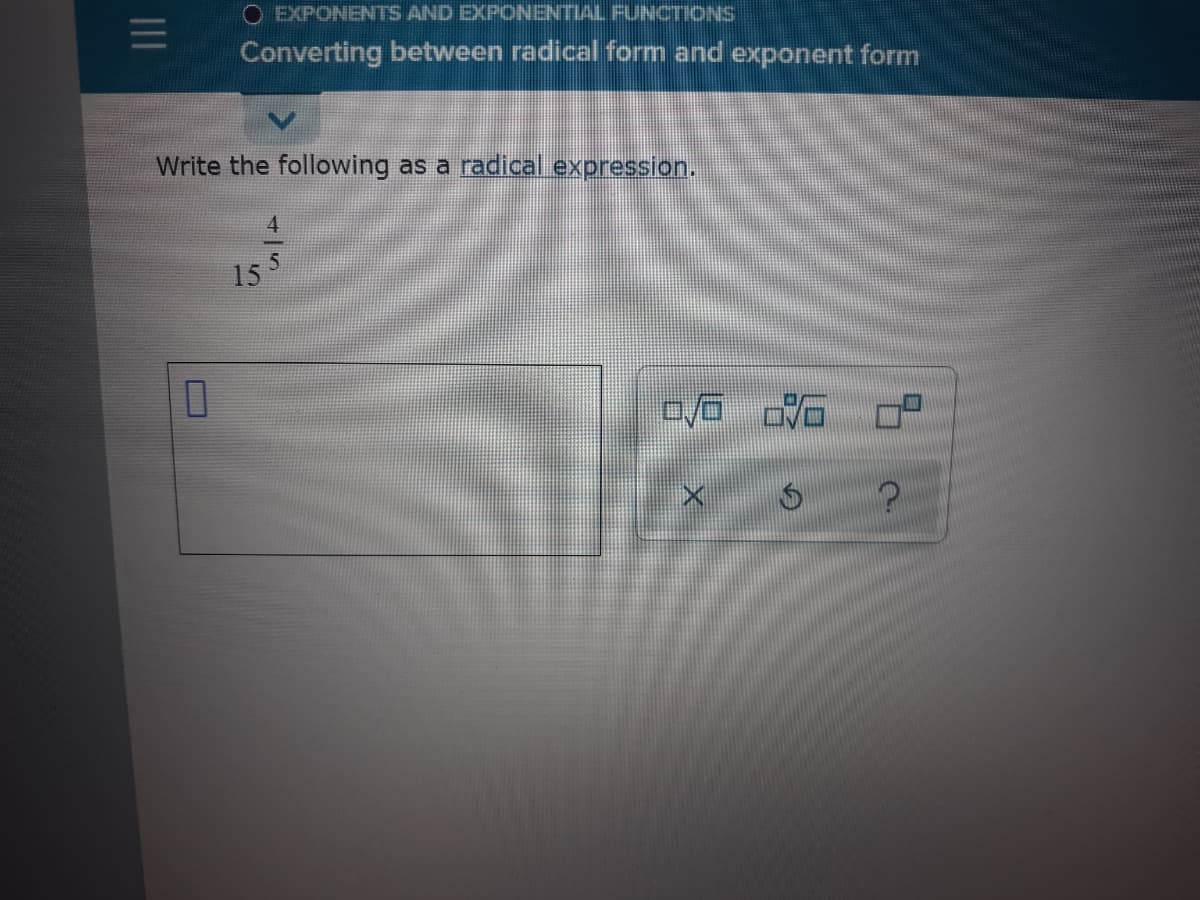 O EXPONENTS AND EXPONENTIAL FUNCTIONS
Converting between radical form and exponent form
Write the following as a radical expression.
4
15
II
