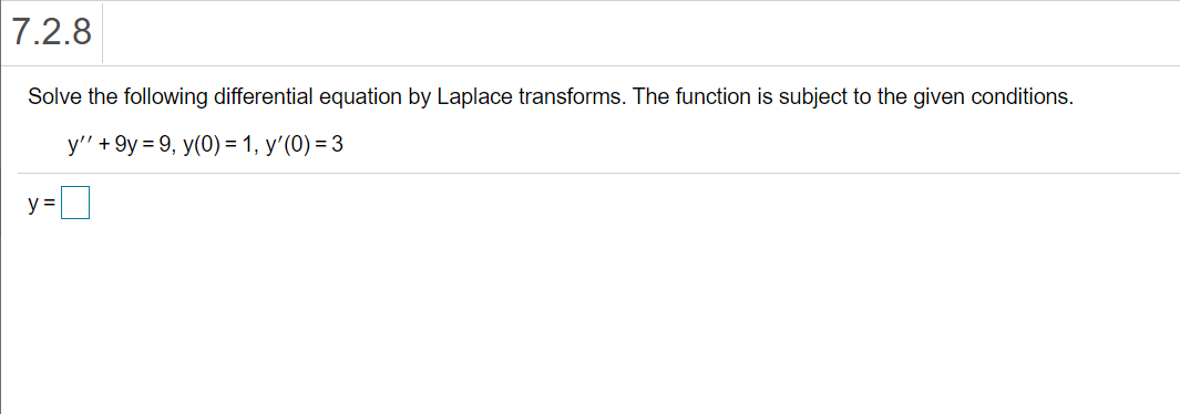 7.2.8
Solve the following differential equation by Laplace transforms. The function is subject to the given conditions.
у'"+ 9у%3D9, у(0) %3D 1, у'(0) %3 3
y =
