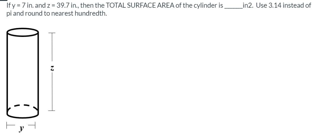 If y = 7 in. and z = 39.7 in., then the TOTAL SURFACE AREA of the cylinder is,
pi and round to nearest hundredth.
in2. Use 3.14 instead of
