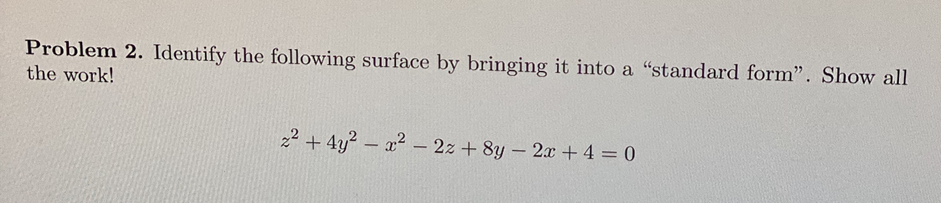 Problem 2. Identify the following surface by bringing it into a "standard form". Show all
the work!
22 + 4y? – x² – 2z + 8y - 2x + 4 = 0
