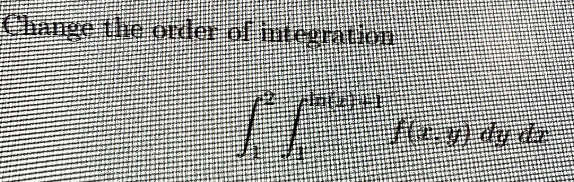 Change the order of integration
2
rIn(r)+1
f(r,y) dy dx
Ji Ji
