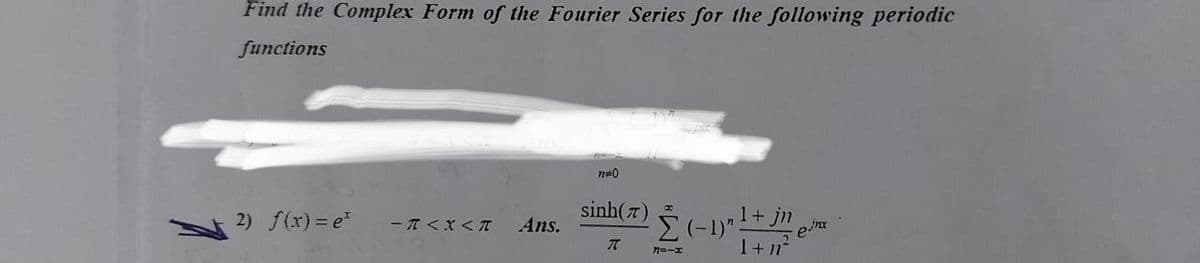 Find the Complex Form of the Fourier Series for the following periodic
functions
sinh(7)
,1+ jn
2) f(x) = e*
- T <X < T
Ans.
1+n
n=-I
