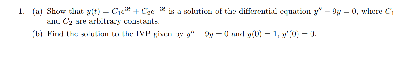 (a) Show that y(t) = C1e³t + C2e¬3t is a solution of the differential equation y" – 9y = 0, where C1
and C2 are arbitrary constants.
(b) Find the solution to the IVP given by y" – 9y = 0 and y(0) = 1, y'(0) = 0.
