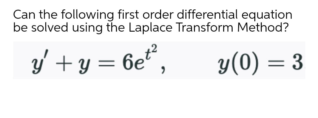 Can the following first order differential equation
be solved using the Laplace Transform Method?
y' + y = 6e“,
y(0) = 3
