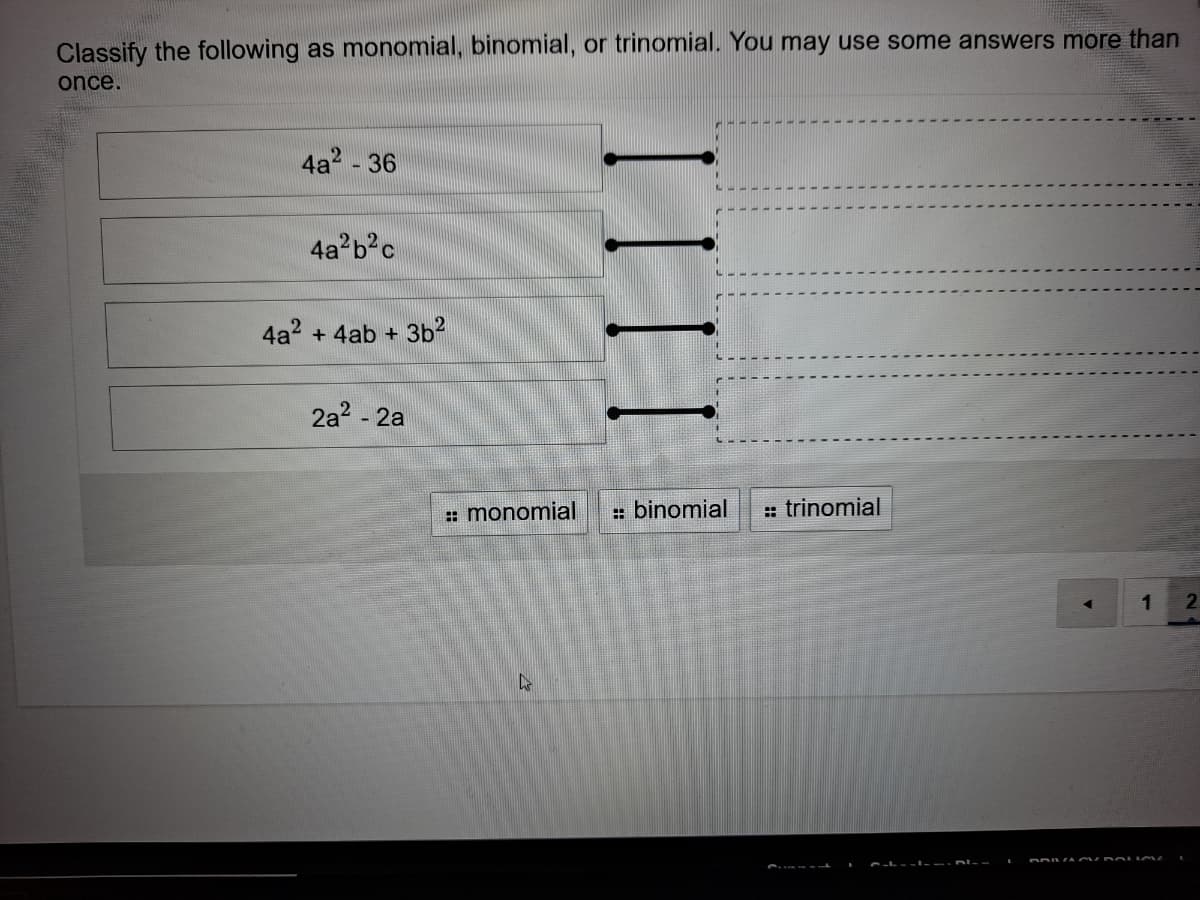 Classify the following as monomial, binomial, or trinomial. You may use some answers more than
once.
4a2 - 36
4a b?c
4a2 + 4ab + 3b2
2a2 - 2a
: monomial
: binomial
: trinomial
1
III| |
