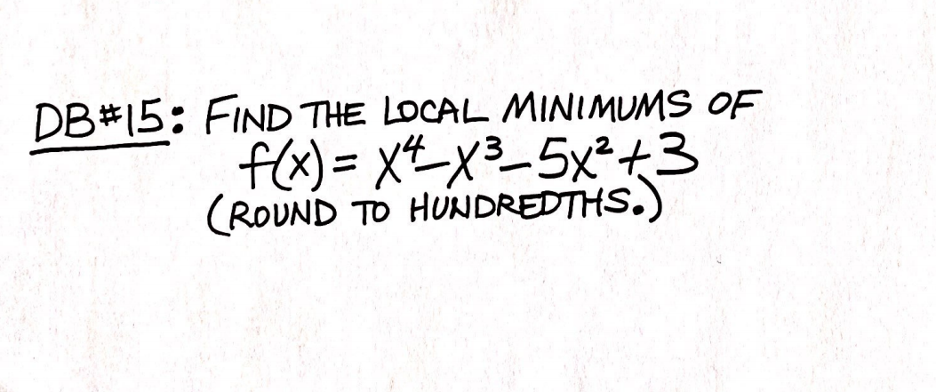 DB#15: FIND THE LOCAL MINIMUMS OF
f(x) = xt_x3_5x²+3
(ROUND TO HUNDREDTHS.)
