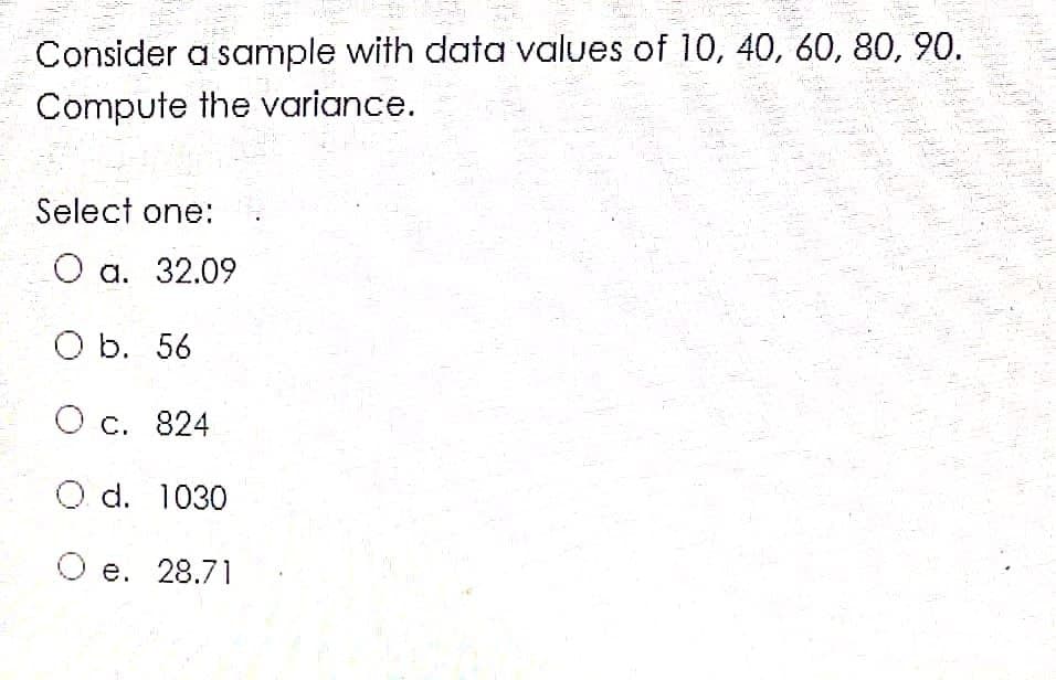 Consider a sample with data values of 10, 40, 60, 80, 90.
Compute the variance.
Select one:
а. 32.09
O b. 56
О с. 824
O d. 1030
Ое. 28.71
