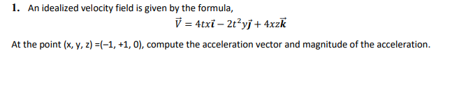 1. An idealized velocity field is given by the formula,
V = 4txi – 2t²yj + 4xzk
At the point (x, y, z) =(-1, +1, 0), compute the acceleration vector and magnitude of the acceleration.

