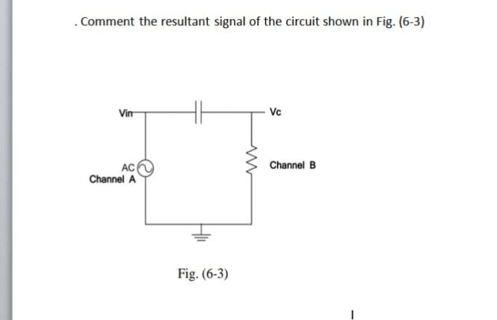 . Comment the resultant signal of the circuit shown in Fig. (6-3)
Vin
Vc
AC
Channel A
Channel B
Fig. (6-3)
