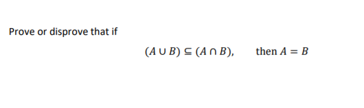Prove or disprove that if
(A U B) C (An B),
then A = B

