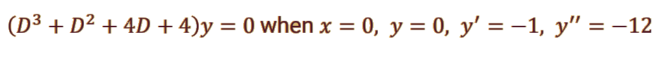 (D3 + D² + 4D + 4)y = 0 when x = 0, y = 0, y' = -1, y" =
-12
