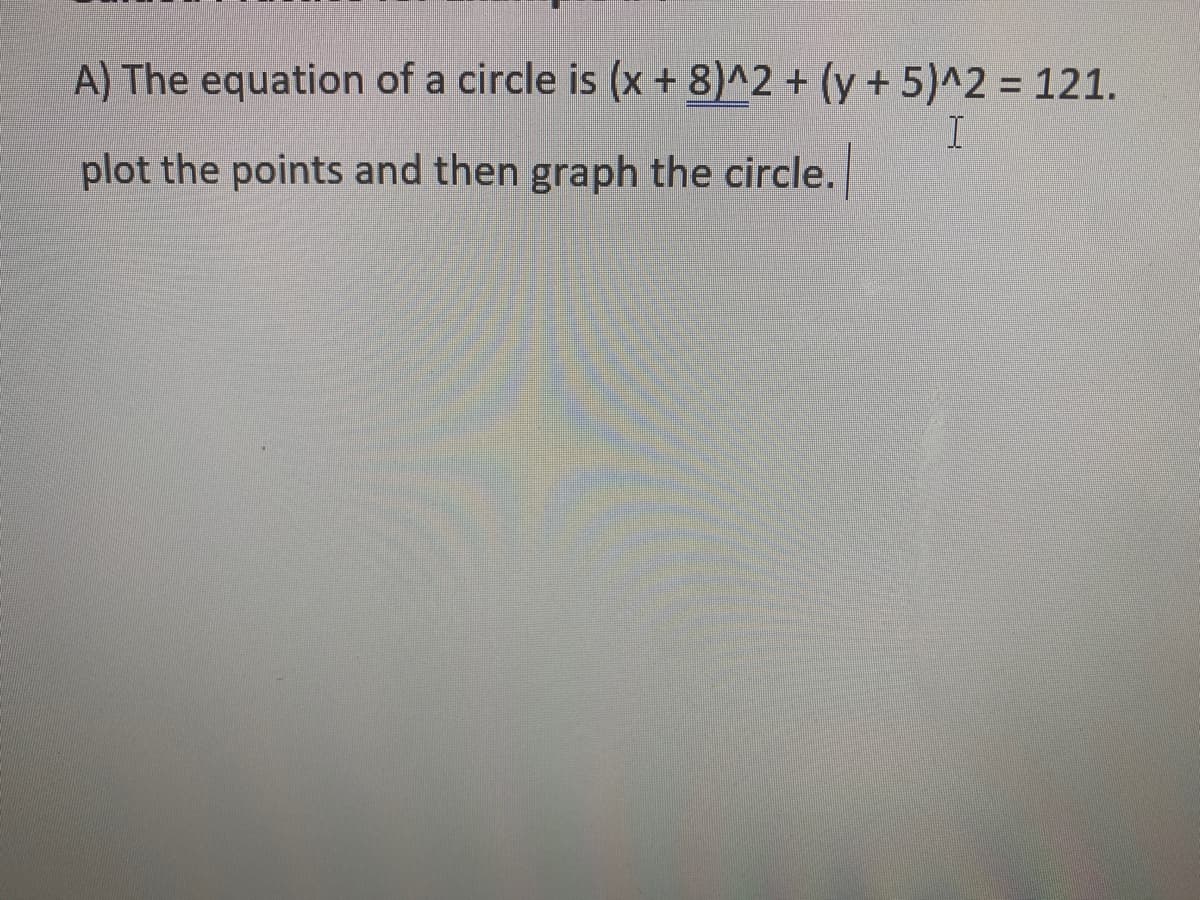 A) The equation of a circle is (x+ 8)^2 + (y+ 5)^2 = 121.
plot the points and then graph the circle.
