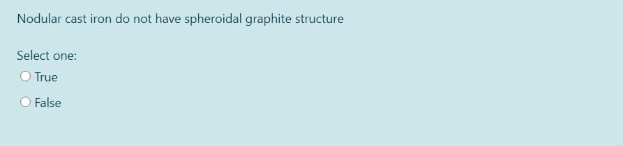 Nodular cast iron do not have spheroidal graphite structure
Select one:
O True
False
