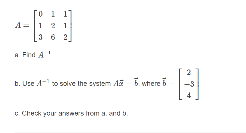 0.
1
1
A= | 1
2
1
3 6
2
a. Find A-1
b. Use A- to solve the system A = b, where b =
-3
4
c. Check your answers from a. and b.

