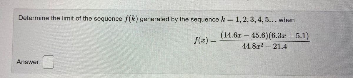 Determine the limit of the sequence f(k) generated by the sequence k = 1, 2, 3, 4, 5... when
(14.6x – 45.6)(6.3x + 5.1)
f(x) =
44.8x2-21.4
Answer:
