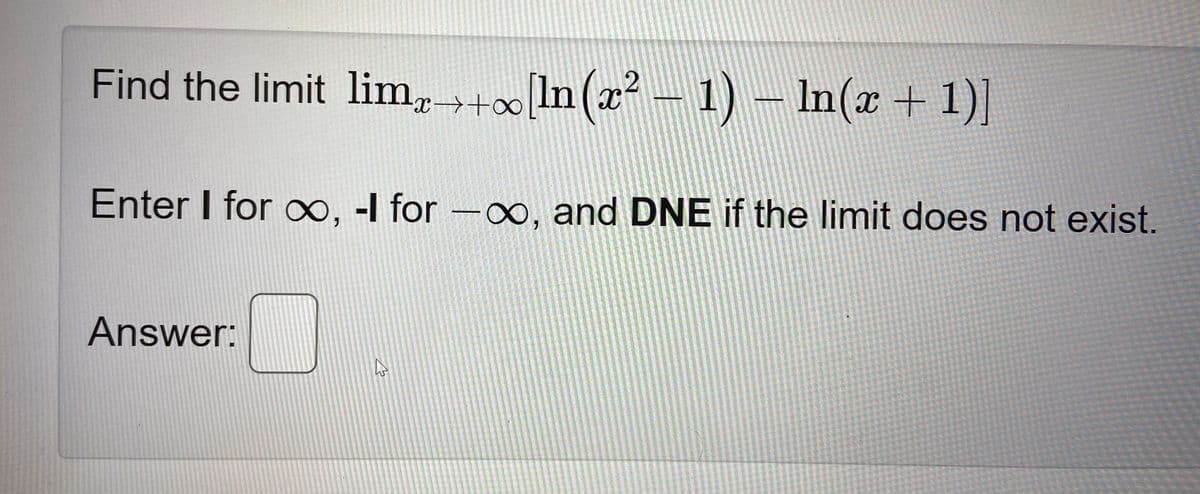 Find the limit lim, + In(x² – 1) – In(x + 1)]
Enter I for oo, -I for -o, and DNE if the limit does not exist.
Answer:
