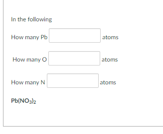 In the following
How many Pb
atoms
How many O
atoms
How many N
atoms
Pb(NO3)2
